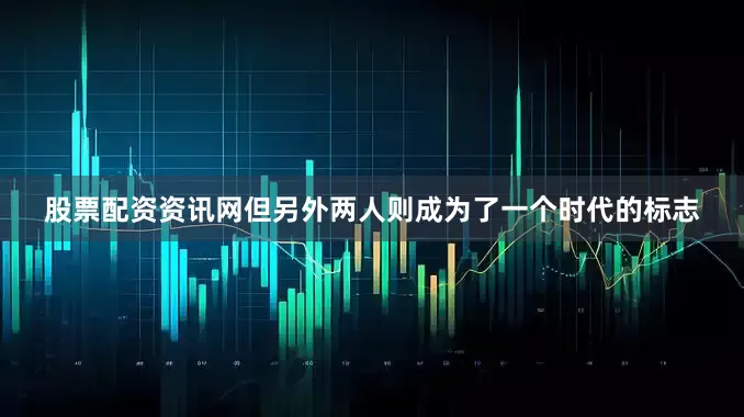 股票配资资讯网但另外两人则成为了一个时代的标志