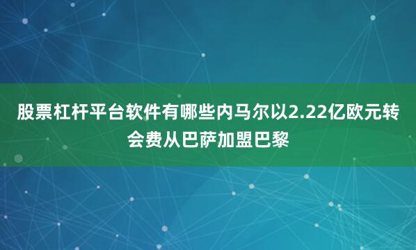 股票杠杆平台软件有哪些内马尔以2.22亿欧元转会费从巴萨加盟巴黎