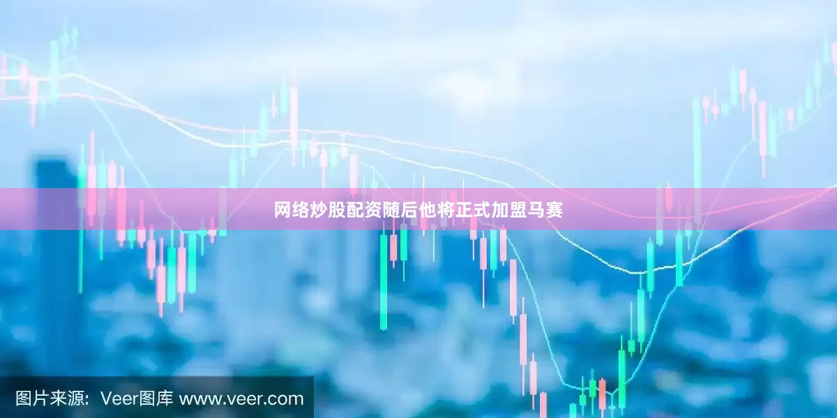 网络炒股配资随后他将正式加盟马赛