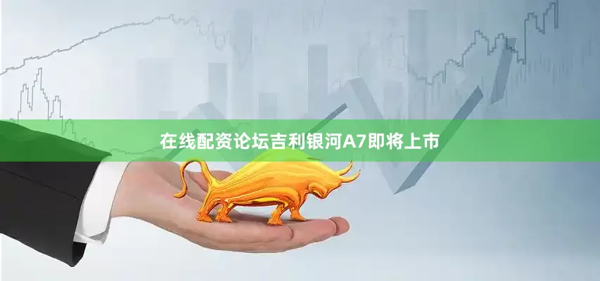 在线配资论坛吉利银河A7即将上市