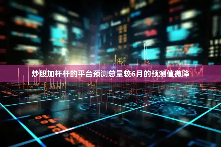 炒股加杆杆的平台预测总量较6月的预测值微降