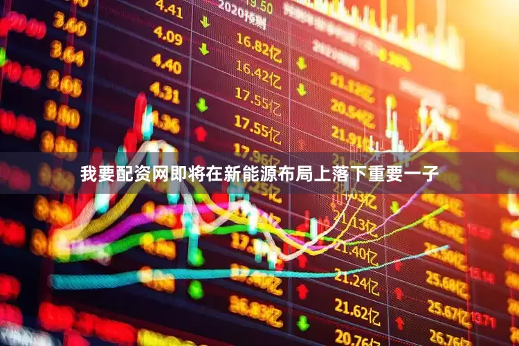 我要配资网即将在新能源布局上落下重要一子