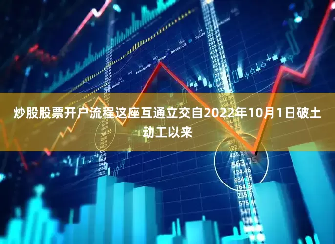 炒股股票开户流程这座互通立交自2022年10月1日破土动工以来