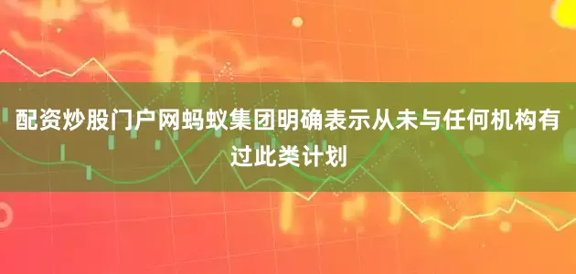 配资炒股门户网蚂蚁集团明确表示从未与任何机构有过此类计划