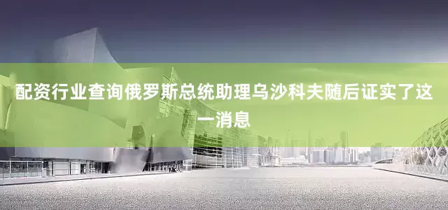配资行业查询俄罗斯总统助理乌沙科夫随后证实了这一消息