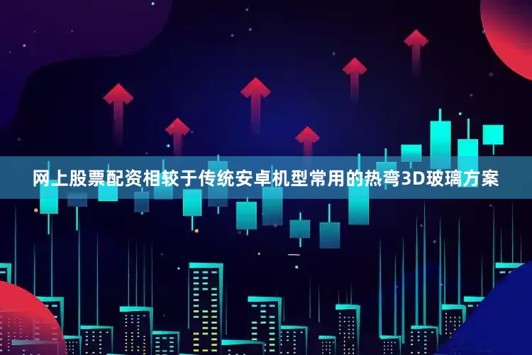 网上股票配资相较于传统安卓机型常用的热弯3D玻璃方案