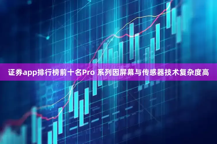 证券app排行榜前十名Pro 系列因屏幕与传感器技术复杂度高