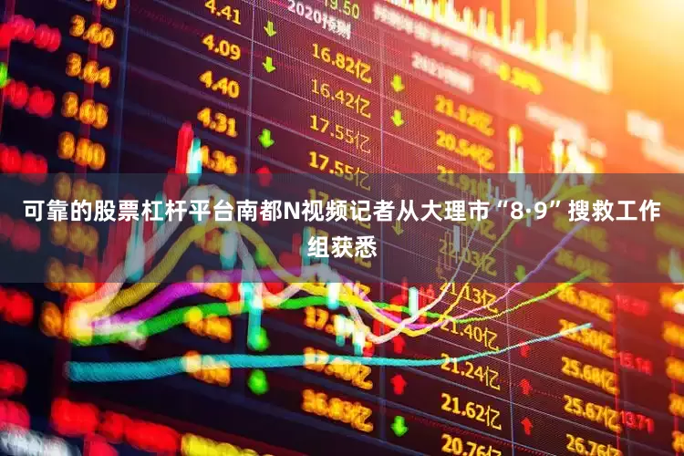 可靠的股票杠杆平台南都N视频记者从大理市“8·9”搜救工作组获悉