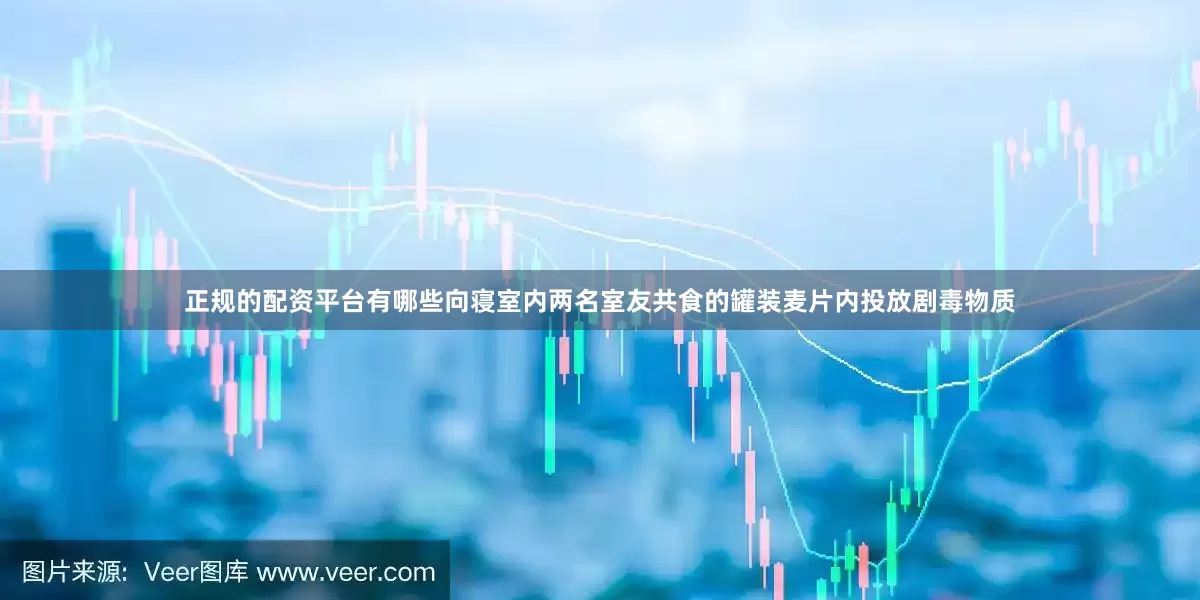 正规的配资平台有哪些向寝室内两名室友共食的罐装麦片内投放剧毒物质