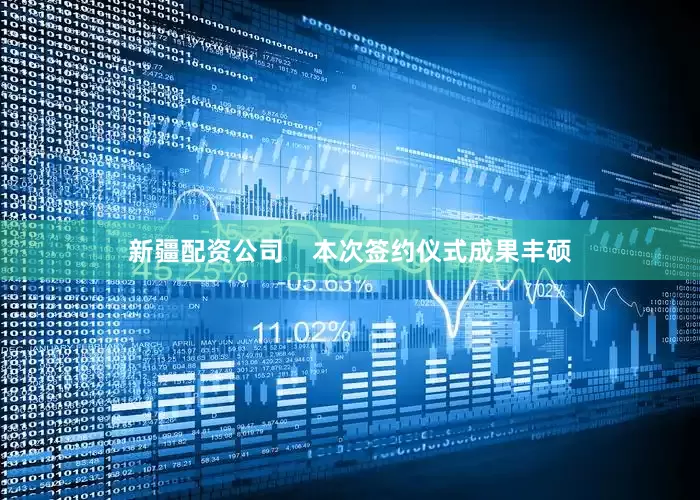 新疆配资公司    本次签约仪式成果丰硕