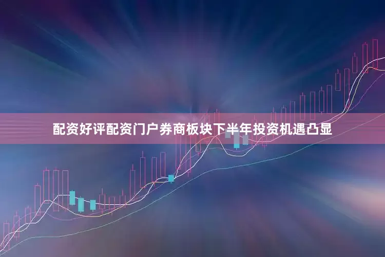 配资好评配资门户券商板块下半年投资机遇凸显