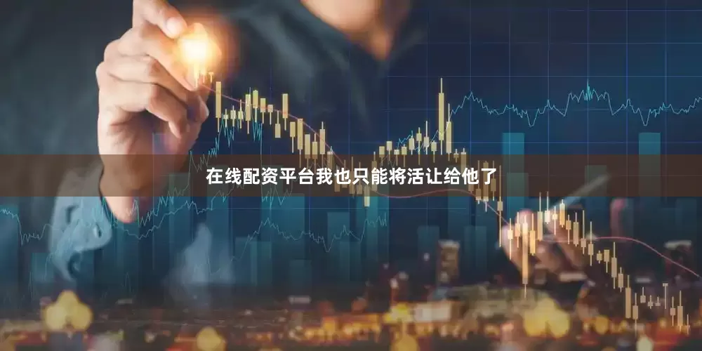 在线配资平台我也只能将活让给他了