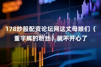 178炒股配资论坛网这丈母娘们（董宇辉的粉丝）就不开心了