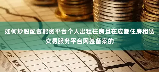 如何炒股配资配资平台个人出租住房且在成都住房租赁交易服务平台网签备案的