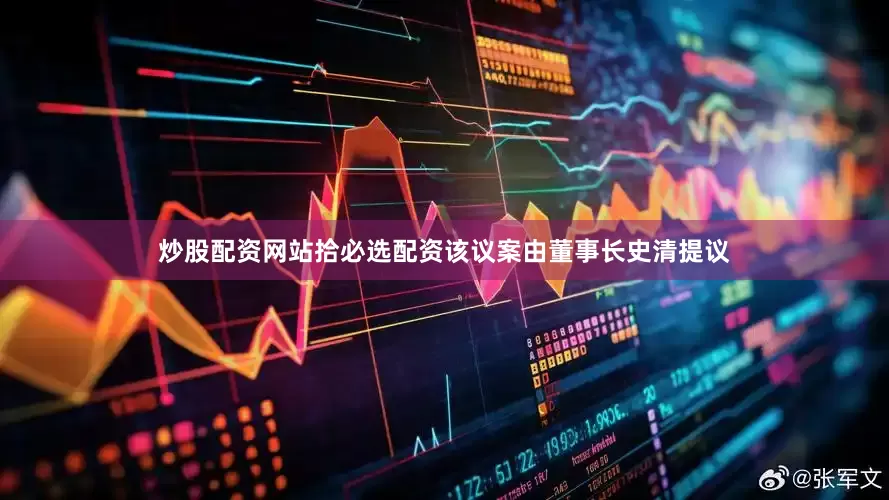炒股配资网站拾必选配资该议案由董事长史清提议