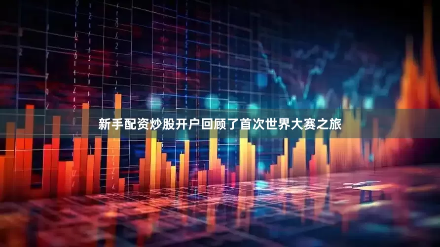 新手配资炒股开户回顾了首次世界大赛之旅