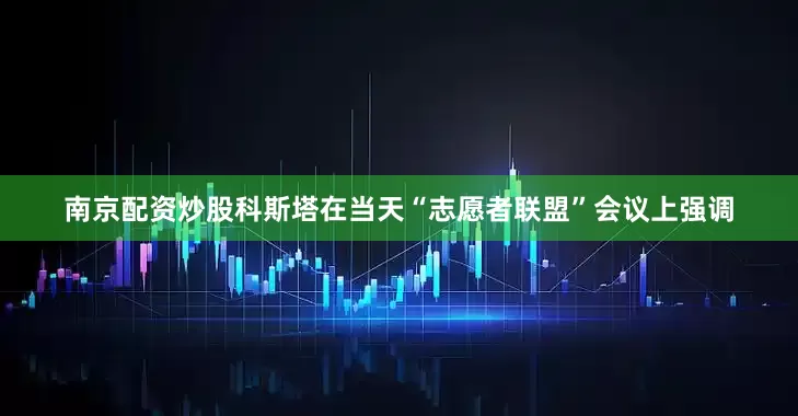 南京配资炒股科斯塔在当天“志愿者联盟”会议上强调